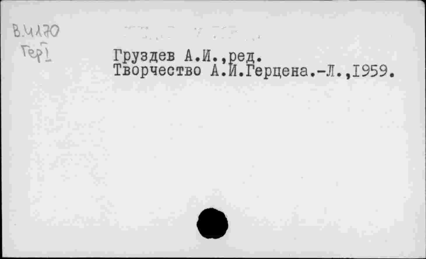 ﻿
Груздев А.И.,ред.
Творчество А.И.Герцена.-Л.,1959.